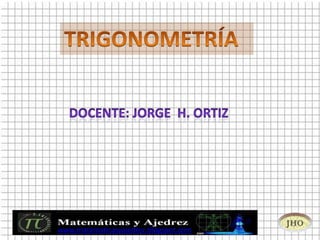 TRIGONOMETRÍA   www.matematicasyajedrez.blogspot.com Docente: Jorge  H. ORTIZ 
