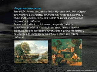 -La perspectiva aérea:Esta perfecciona la perspectiva lineal, representando la atmósfera que envuelve a los objetos, esfumando las líneas convergentes y eliminando los límites de forma y color, lo que da una impresión muy real de la distancia.En un cuadro, dibujo o pintura con perspectiva aérea, las condiciones climáticas y atmosféricas como humo o neblina proporcionan una sensación de profundidad, ya que los colores y la tonalidad de la imagen se amortiguan según aumenta la distancia. 