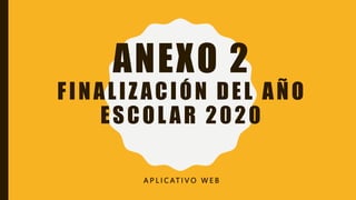 ANEXO 2
FINALIZ ACIÓN DEL AÑO
ESCOL AR 2020
A P L I C AT I V O W E B
 