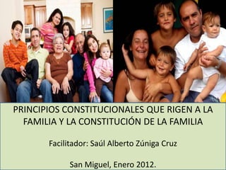 PRINCIPIOS CONSTITUCIONALES QUE RIGEN A LA
FAMILIA Y LA CONSTITUCIÓN DE LA FAMILIA
Facilitador: Saúl Alberto Zúniga Cruz
San Miguel, Enero 2012.
 