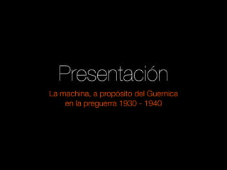 Presentación
La machina, a propósito del Guernica
    en la preguerra 1930 - 1940
 