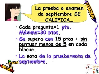 La prueba o examen de septiembre SE CALIFICA… Cada pregunta=1  pto. Máximo=30 ptos. Se  supera  con  15 ptos +  sin puntuar menos de 5  en cada bloque. La  nota  de la prueba=nota de septiembre. 
