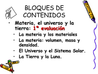 BLOQUES DE CONTENIDOS Materia, el universo y la tierra:  1ª evaluación La materia y los materiales La materia: volumen, masa y densidad. El Universo y el Sistema Solar. La Tierra y la Luna. 
