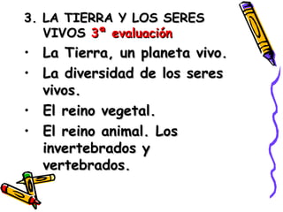 3. LA TIERRA Y LOS SERES VIVOS  3ª evaluación La Tierra, un planeta vivo. La diversidad de los seres vivos. El reino vegetal. El reino animal. Los invertebrados y vertebrados. 