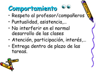 Comportamiento   Respeto al profesor/compañeros Puntualidad, asistencia,… No interferir en el normal desarrollo de las clases Atención, participación, interés,… Entrega dentro de plazo de las tareas. 