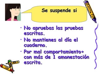 Se suspende si No apruebas las pruebas escritas. No mantienes al día el cuaderno. Por mal comportamiento+ con más de 1 amonestación escrita. 