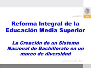 Reforma Integral de la
Educación Media Superior

 La Creación de un Sistema
Nacional de Bachillerato en un
     marco de diversidad
                    Septiembre de 2007
 