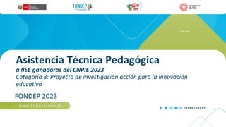 Asistencia Técnica Pedagógica
a IIEE ganadoras del CNPIE 2023
Categoría 3: Proyecto de investigación acción para la innovación
educativa
FONDEP 2023
JUNIO, 2023
 