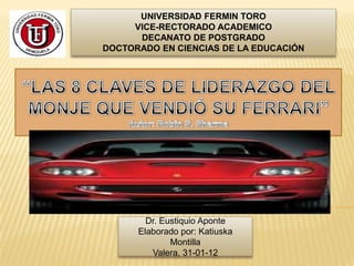 UNIVERSIDAD FERMIN TORO
     VICE-RECTORADO ACADEMICO
      DECANATO DE POSTGRADO
DOCTORADO EN CIENCIAS DE LA EDUCACIÓN




        Dr. Eustiquio Aponte
      Elaborado por: Katiuska
              Montilla
         Valera, 31-01-12
 