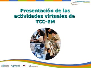 Presentación de las
actividades virtuales de
        TCC-EM
 