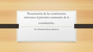 Presentación de las conferencias
referentes al próximo centenario de la
constitución.
Por: Sebastián Duran Mendoza
 