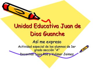 Unidad Educativa Juan de Dios Guanche Así me expreso Actividad especial de los alumnos de 1er grado sección “A” Docentes: Ligia Roa y Yulimar Jaimez 