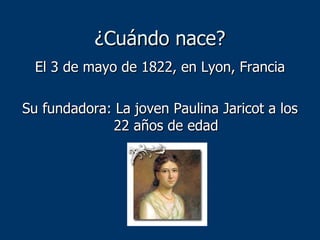¿Cuándo nace? <ul><li>El 3 de mayo de 1822, en Lyon, Francia </li></ul><ul><li>Su fundadora: La joven Paulina Jaricot a lo...