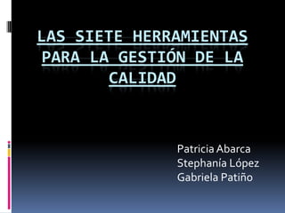 LAS SIETE HERRAMIENTAS PARA LA GESTIÓN DE LA CALIDAD Patricia Abarca Stephanía López Gabriela Patiño 
