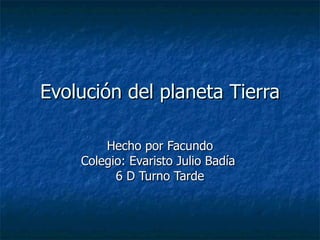 Evolución del planeta Tierra Hecho por Facundo Colegio: Evaristo Julio Badía  6 D Turno Tarde 