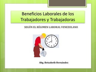 Beneficios Laborales de los
Trabajadores y Trabajadoras
SEGÚN EL RÉGIMEN LABORAL VENEZOLANO
Abg. Betzabeth Hernández
 