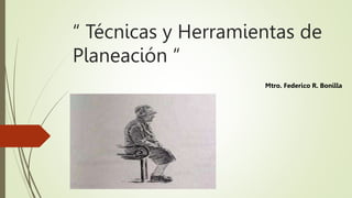 “ Técnicas y Herramientas de
Planeación “
Mtro. Federico R. Bonilla
 