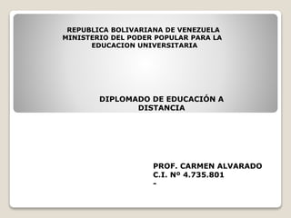 REPUBLICA BOLIVARIANA DE VENEZUELA
MINISTERIO DEL PODER POPULAR PARA LA
EDUCACION UNIVERSITARIA
DIPLOMADO DE EDUCACIÓN A
DISTANCIA
PROF. CARMEN ALVARADO
C.I. Nº 4.735.801
-
 