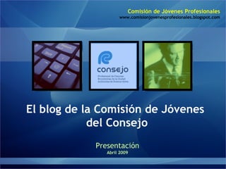 El blog de la Comisión de Jóvenes del Consejo Presentación Abril 2009 Comisión de Jóvenes Profesionales www.comisionjovenesprofesionales.blogspot.com 