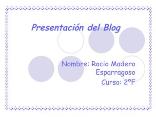 Presentación del Blog Nombre: Rocio Madero Esparragoso Curso: 2ºF 