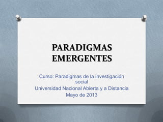 PARADIGMAS
EMERGENTES
Curso: Paradigmas de la investigación
social
Universidad Nacional Abierta y a Distancia
Mayo de 2013
 