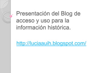 Presentación del Blog de
acceso y uso para la
información histórica.

http://luciaauih.blogspot.com/
 