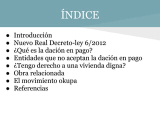 ÍNDICE
●   Introducción
●   Nuevo Real Decreto-ley 6/2012
●   ¿Qué es la dación en pago?
●   Entidades que no aceptan la d...