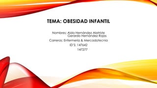 TEMA: OBESIDAD INFANTIL
Nombres: Aida Hernández Alatriste
Gerardo Hernández Rojas
Carreras: Enfermería & Mercadotecnia
ID’S: 147642
147277

 