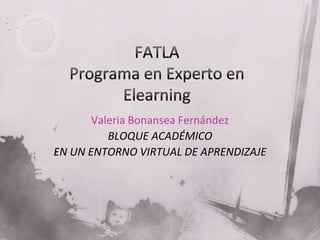 FATLAPrograma en Experto en Elearning Valeria Bonansea Fernández BLOQUE ACADÉMICO  EN UN ENTORNO VIRTUAL DE APRENDIZAJE 