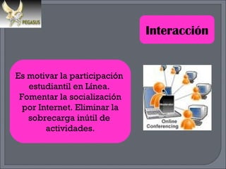 Es motivar la participación  estudiantil en Línea.  Fomentar la socialización por Internet. Eliminar la  sobrecarga inútil de  actividades. Interacción 