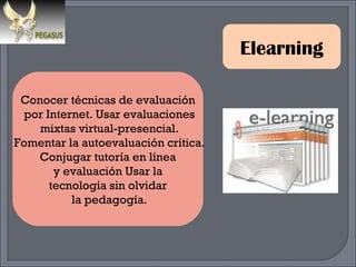 Elearning Conocer técnicas de evaluación por Internet. Usar evaluaciones mixtas virtual-presencial. Fomentar la autoevaluación crítica. Conjugar tutoría en línea y evaluación Usar la  tecnología sin olvidar la pedagogía. 