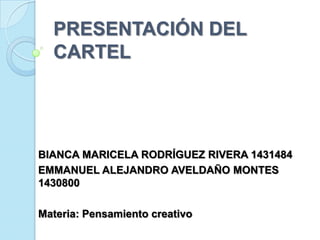 PRESENTACIÓN DEL
  CARTEL




BIANCA MARICELA RODRÍGUEZ RIVERA 1431484
EMMANUEL ALEJANDRO AVELDAÑO MONTES
1430800

Materia: Pensamiento creativo
 
