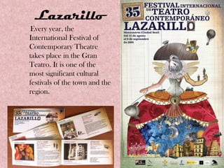 Lazarillo
Every year, the
International Festival of
Contemporary Theatre
takes place in the Gran
Teatro. It is one of the
most significant cultural
festivals of the town and the
region.
 