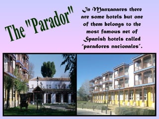In Manzanares there
are some hotels but one
 of them belongs to the
  most famous net of
 Spanish hotels called
“paradores nacionales”.
 