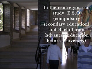In the centre you can
     study E.S.O
     (compulsory
secondary education)
   and Bachillerato
(advanced education
  before University)
 
