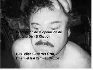Descripción de la operación de
Captura De «El Chapo»
Luis Felipe Gutiérrez Ortiz
Emanuel Isaí Ramírez Orozco
 