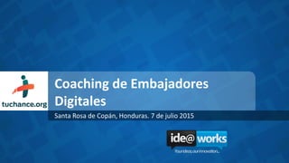 Coaching de Embajadores
Digitales
Santa Rosa de Copán, Honduras. 7 de julio 2015
 