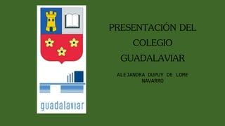 PRESENTACIÓN DEL
COLEGIO
GUADALAVIAR
ALEJANDRA DUPUY DE LOME
NAVARRO
 