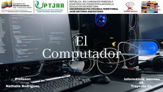 El
Computador
Profesor:
Nathalie Rodríguez.
Informática. sección
05.
Trayecto 01.
 