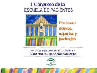 I Congreso de la   ESCUELA DE PACIENTES Pacientes activos, expertos y partícipes ESCUELA ANDALUZA DE SALUD PÚBLICA GRANADA, 20 de enero de 2012 