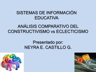SISTEMAS DE INFORMACIÓN
EDUCATIVA
ANÁLISIS COMPARATIVO DEL
CONSTRUCTIVISMO vs ECLECTICISMO
Presentado por:
NEYRA E. CASTILLO G.
 