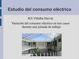 Estudio del consumo eléctrico IES Villalba Hervás Variación del consumo eléctrico en tres casos durante una jornada de trabajo 