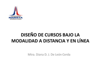 DISEÑO DE CURSOS BAJO LA MODALIDAD A DISTANCIA Y EN LÍNEA Mtra. Diana D. J. De León Cerda 