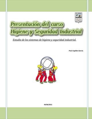 Presentación del curso
Higiene y Seguridad
Industrial.
Estudio de los sistemas de higiene y seguridad industrial.


                                                   Prof: Euglides García.




                            04/06/2011


                                                                    1
 