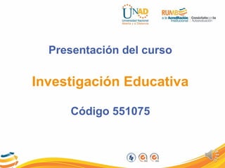 Presentación del curso
Investigación Educativa
Código 551075
 