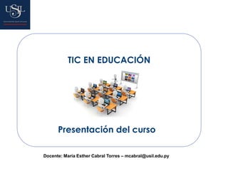 TIC EN EDUCACIÓN
Presentación del curso
Docente: María Esther Cabral Torres – mcabral@usil.edu.py
 