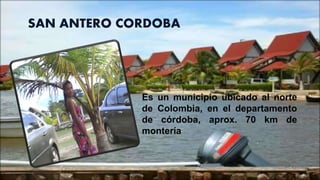 SAN ANTERO CORDOBA
Es un municipio ubicado al norte
de Colombia, en el departamento
de córdoba, aprox. 70 km de
montería
 