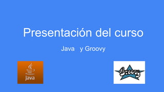 Presentación del curso
Java y Groovy
 