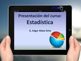 Presentación del curso:
Estadística
G. Edgar Mata Ortiz