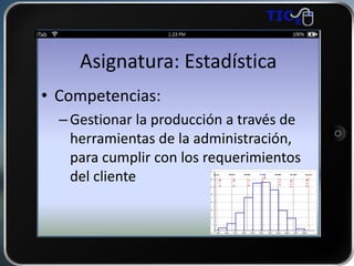 Asignatura: Estadística
• Competencias:
–Gestionar la producción a través de
herramientas de la administración,
para cumplir con los requerimientos
del cliente